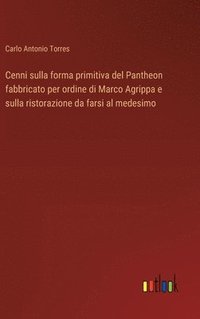 bokomslag Cenni sulla forma primitiva del Pantheon fabbricato per ordine di Marco Agrippa e sulla ristorazione da farsi al medesimo