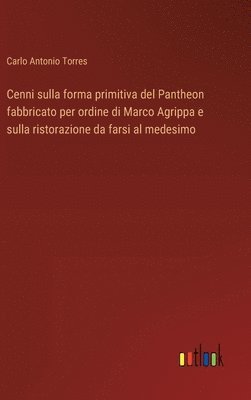 bokomslag Cenni sulla forma primitiva del Pantheon fabbricato per ordine di Marco Agrippa e sulla ristorazione da farsi al medesimo