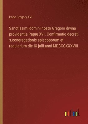 bokomslag Sanctissimi domini nostri Gregorii divina providentia Pap XVI. Confirmatio decreti s.congregationis episcoporum et regularium die IX julii anni MDCCCXXXVIII