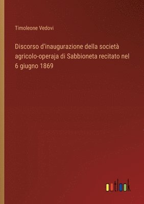 bokomslag Discorso d'inaugurazione della società agricolo-operaja di Sabbioneta recitato nel 6 giugno 1869