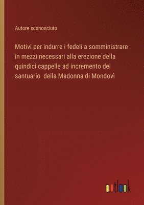 bokomslag Motivi per indurre i fedeli a somministrare in mezzi necessari alla erezione della quindici cappelle ad incremento del santuario della Madonna di Mondov