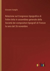 bokomslag Relazione sul Congresso tipografico di Feltre letta in assemblea generale della Societ dei compositori-tipografi di Firenze la sera del 26 novembre