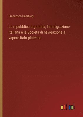 bokomslag La repubblica argentina, l'immigrazione italiana e la Societ di navigazione a vapore italo-platense