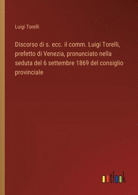 bokomslag Discorso di s. ecc. il comm. Luigi Torelli, prefetto di Venezia, pronunciato nella seduta del 6 settembre 1869 del consiglio provinciale