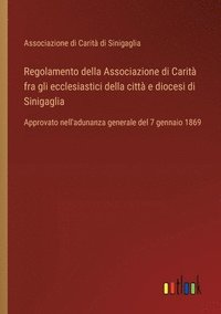 bokomslag Regolamento della Associazione di Carità fra gli ecclesiastici della città e diocesi di Sinigaglia: Approvato nell'adunanza generale del 7 gennaio 186