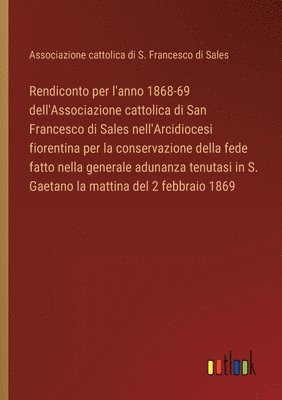 bokomslag Rendiconto per l'anno 1868-69 dell'Associazione cattolica di San Francesco di Sales nell'Arcidiocesi fiorentina per la conservazione della fede fatto nella generale adunanza tenutasi in S. Gaetano la