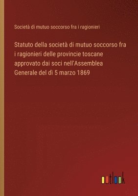 bokomslag Statuto della societ di mutuo soccorso fra i ragionieri delle provincie toscane approvato dai soci nell'Assemblea Generale del d 5 marzo 1869