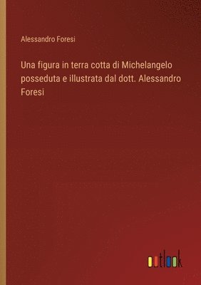 Una figura in terra cotta di Michelangelo posseduta e illustrata dal dott. Alessandro Foresi 1