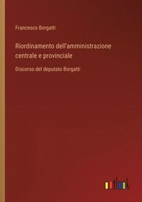 bokomslag Riordinamento dell'amministrazione centrale e provinciale: Discorso del deputato Borgatti