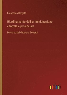 Riordinamento dell'amministrazione centrale e provinciale: Discorso del deputato Borgatti 1