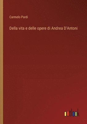 bokomslag Della vita e delle opere di Andrea D'Antoni