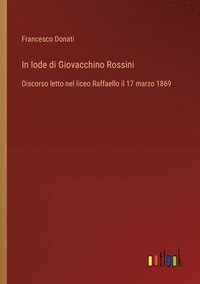 bokomslag In lode di Giovacchino Rossini: Discorso letto nel liceo Raffaello il 17 marzo 1869