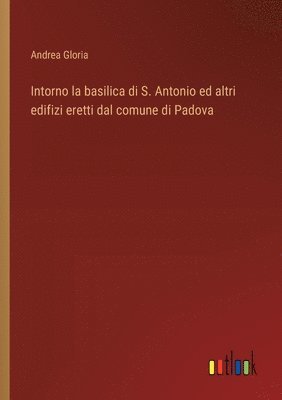 bokomslag Intorno la basilica di S. Antonio ed altri edifizi eretti dal comune di Padova