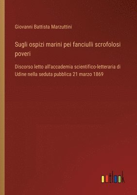 bokomslag Sugli ospizi marini pei fanciulli scrofolosi poveri: Discorso letto all'accademia scientifico-letteraria di Udine nella seduta pubblica 21 marzo 1869