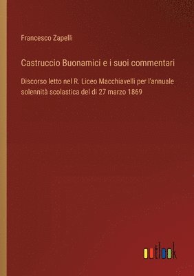 bokomslag Castruccio Buonamici e i suoi commentari: Discorso letto nel R. Liceo Macchiavelli per l'annuale solennità scolastica del di 27 marzo 1869