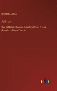 bokomslag Agli sposi: Cav. Baldassare Fornaca, luogotenente nel 2. regg. Granatieri e Chiara Talamini