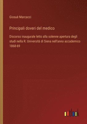 bokomslag Principali doveri del medico: Discorso inaugurale letto alla solenne apertura degli studi nella R. Università di Siena nell'anno accademico 1868-69