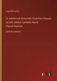 bokomslag Al sommo ed immortale Gioachino Rossini ed alla celebre cantante Maria Pascal-Damiani: Dediche poetiche