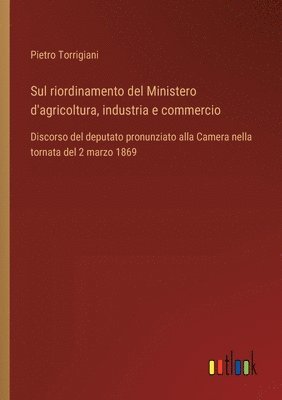 bokomslag Sul riordinamento del Ministero d'agricoltura, industria e commercio: Discorso del deputato pronunziato alla Camera nella tornata del 2 marzo 1869