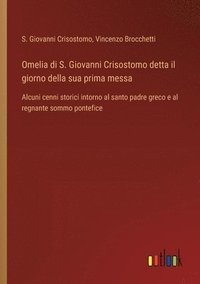 bokomslag Omelia di S. Giovanni Crisostomo detta il giorno della sua prima messa: Alcuni cenni storici intorno al santo padre greco e al regnante sommo pontefic