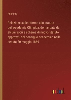 bokomslag Relazione sulle riforme allo statuto dell'Academia Olimpica, domandate da alcuni socii e schema di nuovo statuto approvati dal consiglio academico nella seduta 20 maggio 1869