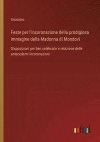 bokomslag Feste per l'incoronazione della prodigiosa immagine della Madonna di Mondovì: Disposizioni per ben celebrarle e relazione delle antecedenti incoronazi