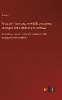 bokomslag Feste per l'incoronazione della prodigiosa immagine della Madonna di Mondovì: Disposizioni per ben celebrarle e relazione delle antecedenti incoronazi