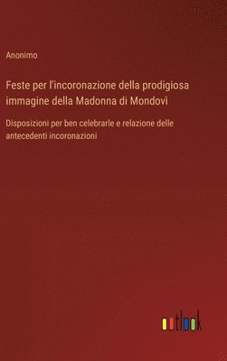 bokomslag Feste per l'incoronazione della prodigiosa immagine della Madonna di Mondovì: Disposizioni per ben celebrarle e relazione delle antecedenti incoronazi