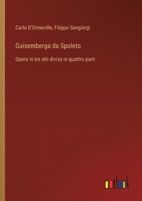 Guisemberga da Spoleto: Opera in tre atti divisa in quattro parti 1