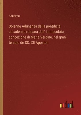 bokomslag Solenne Adunanza della pontificia accademia romana dell' immacolata concezione di Maria Vergine, nel gran tempio de SS. XII Apostoli