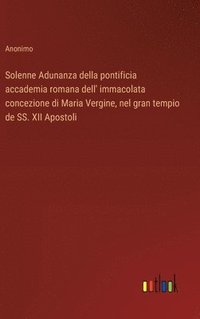 bokomslag Solenne Adunanza della pontificia accademia romana dell' immacolata concezione di Maria Vergine, nel gran tempio de SS. XII Apostoli