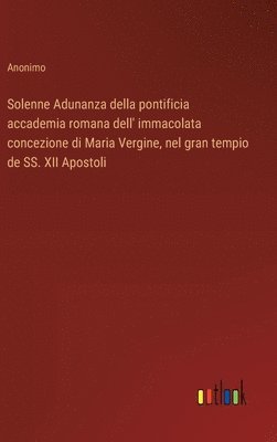 bokomslag Solenne Adunanza della pontificia accademia romana dell' immacolata concezione di Maria Vergine, nel gran tempio de SS. XII Apostoli