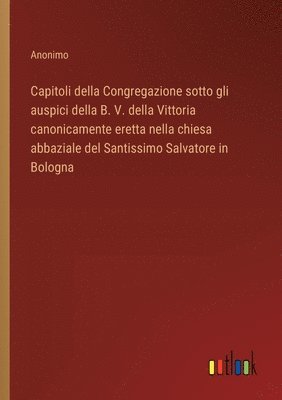 bokomslag Capitoli della Congregazione sotto gli auspici della B. V. della Vittoria canonicamente eretta nella chiesa abbaziale del Santissimo Salvatore in Bolo