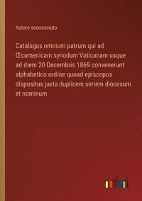 bokomslag Catalagus omnium patrum qui ad OEcumenicam synodum Vaticanam usque ad diem 20 Decembris 1869 convenerunt alphabetico ordine quoad episcopos dispositus juxta duplicem seriem diocesum et nominum