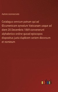 bokomslag Catalagus omnium patrum qui ad OEcumenicam synodum Vaticanam usque ad diem 20 Decembris 1869 convenerunt alphabetico ordine quoad episcopos dispositus juxta duplicem seriem diocesum et nominum