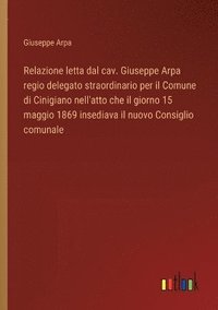 bokomslag Relazione letta dal cav. Giuseppe Arpa regio delegato straordinario per il Comune di Cinigiano nell'atto che il giorno 15 maggio 1869 insediava il nuovo Consiglio comunale