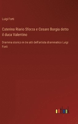 Caterina Riario Sforza e Cesare Borgia detto il duca Valentino :Dramma storico in tre atti dell'artista drammatico Luigi Forti 1