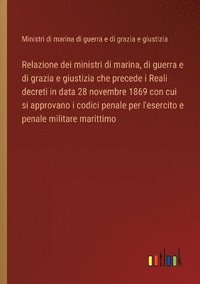 bokomslag Relazione dei ministri di marina, di guerra e di grazia e giustizia che precede i Reali decreti in data 28 novembre 1869 con cui si approvano i codici penale per l'esercito e penale militare marittimo