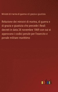 bokomslag Relazione dei ministri di marina, di guerra e di grazia e giustizia che precede i Reali decreti in data 28 novembre 1869 con cui si approvano i codici penale per l'esercito e penale militare marittimo