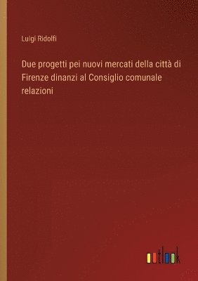 bokomslag Due progetti pei nuovi mercati della citt di Firenze dinanzi al Consiglio comunale relazioni