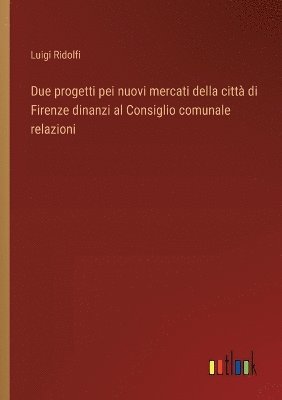 bokomslag Due progetti pei nuovi mercati della città di Firenze dinanzi al Consiglio comunale relazioni