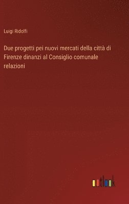 Due progetti pei nuovi mercati della citt di Firenze dinanzi al Consiglio comunale relazioni 1