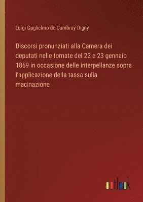 Discorsi pronunziati alla Camera dei deputati nelle tornate del 22 e 23 gennaio 1869 in occasione delle interpellanze sopra l'applicazione della tassa sulla macinazione 1