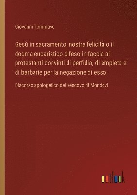 Ges in sacramento, nostra felicit o il dogma eucaristico difeso in faccia ai protestanti convinti di perfidia, di empiet e di barbarie per la negazione di esso 1