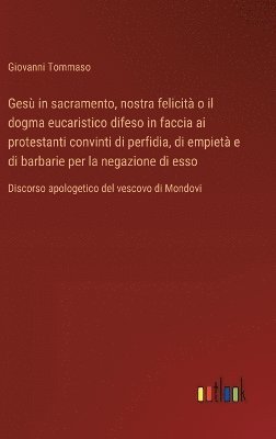 Ges in sacramento, nostra felicit o il dogma eucaristico difeso in faccia ai protestanti convinti di perfidia, di empiet e di barbarie per la negazione di esso 1