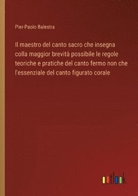 bokomslag Il maestro del canto sacro che insegna colla maggior brevit possibile le regole teoriche e pratiche del canto fermo non che l'essenziale del canto figurato corale