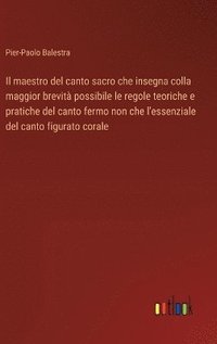 bokomslag Il maestro del canto sacro che insegna colla maggior brevit possibile le regole teoriche e pratiche del canto fermo non che l'essenziale del canto figurato corale