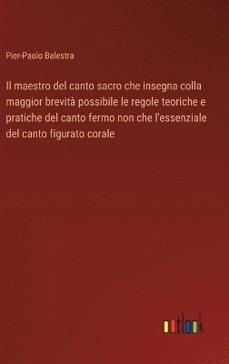 bokomslag Il maestro del canto sacro che insegna colla maggior brevit possibile le regole teoriche e pratiche del canto fermo non che l'essenziale del canto figurato corale