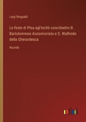 bokomslag Le feste di Pisa agl'incliti concittadini B. Bartolommeo Aiutamicristo e S. Walfredo della Gherardesca