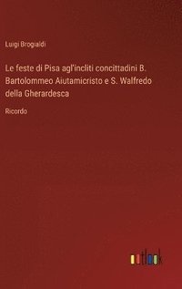 bokomslag Le feste di Pisa agl'incliti concittadini B. Bartolommeo Aiutamicristo e S. Walfredo della Gherardesca